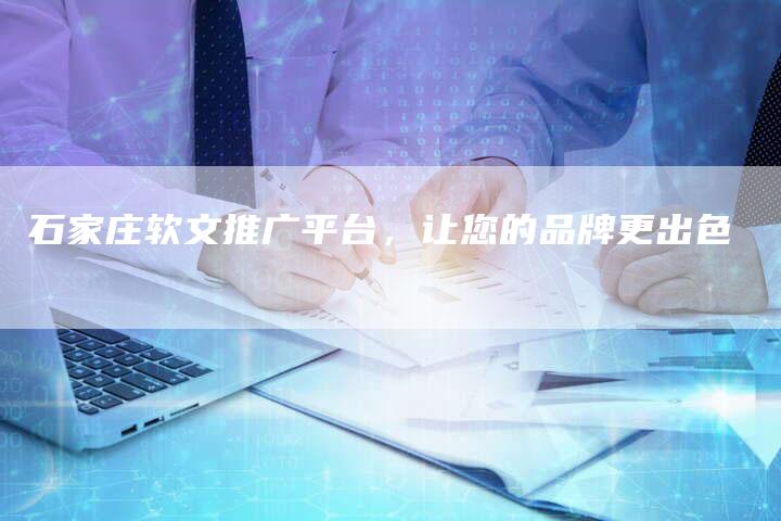 石家庄软文推广平台，让您的品牌更出色