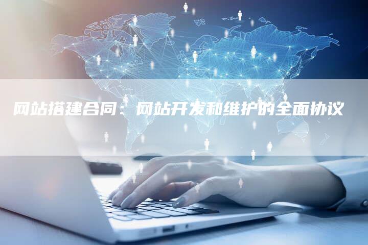 网站搭建合同：网站开发和维护的全面协议