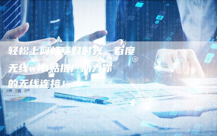 轻松上网畅享好时光，百度无线wifi贴推广助力你的无线连接！