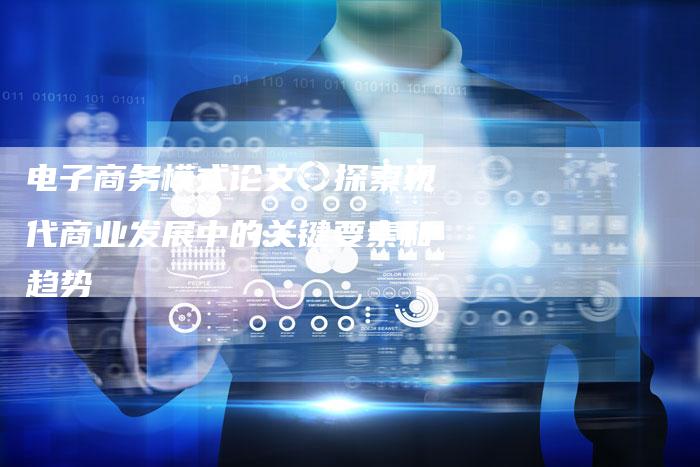 电子商务模式论文：探索现代商业发展中的关键要素和趋势