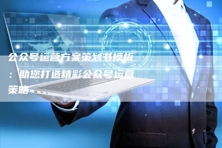 公众号运营方案策划书模板：助您打造精彩公众号运营策略
