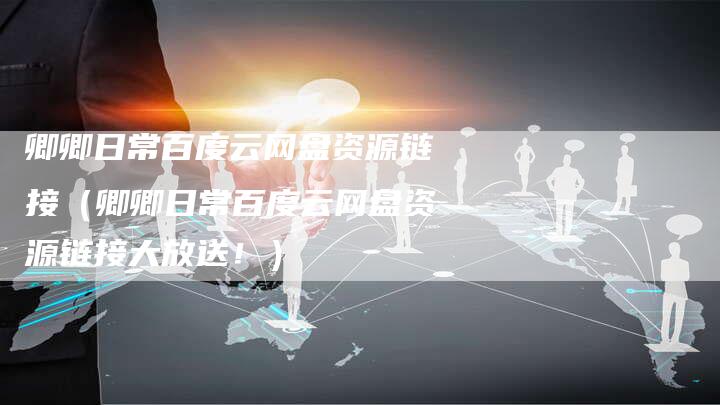 卿卿日常百度云网盘资源链接（卿卿日常百度云网盘资源链接大放送！）