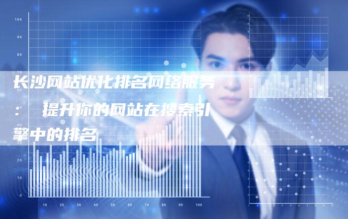 长沙网站优化排名网络服务： 提升你的网站在搜索引擎中的排名