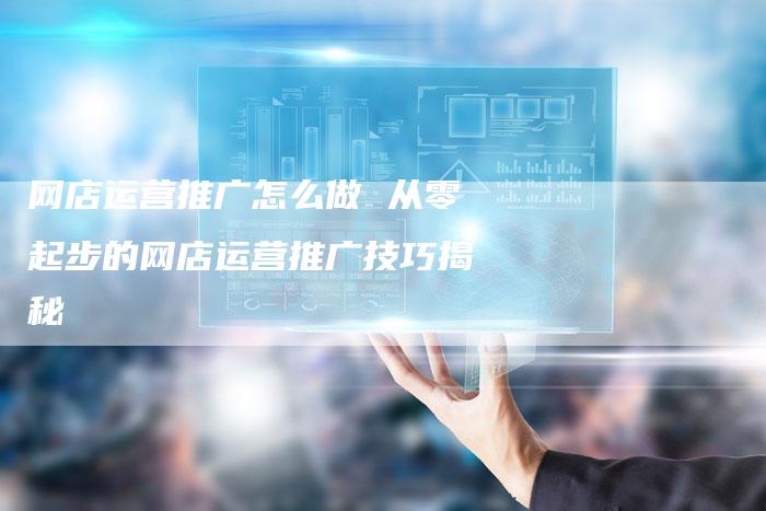 网店运营推广怎么做 从零起步的网店运营推广技巧揭秘