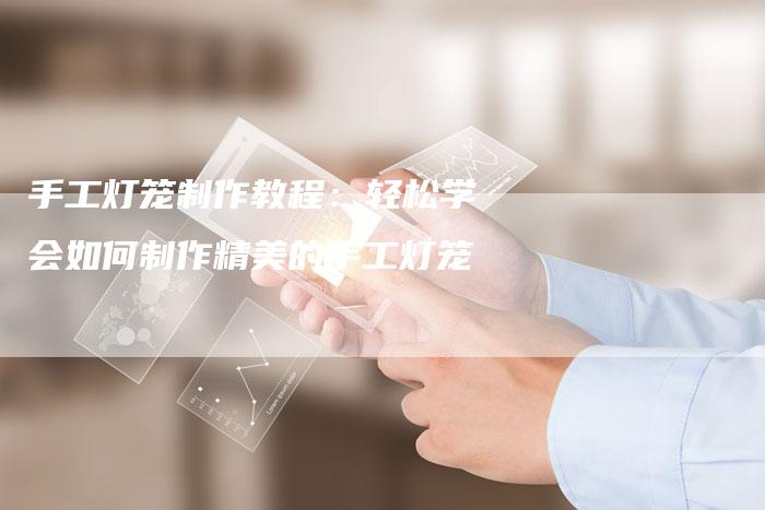 手工灯笼制作教程：轻松学会如何制作精美的手工灯笼