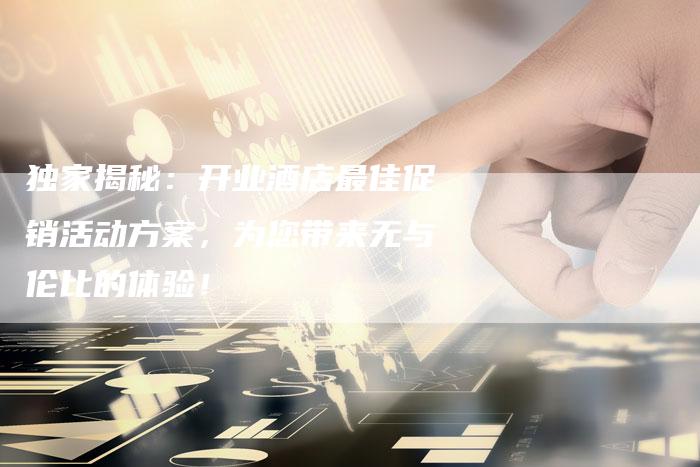 独家揭秘：开业酒店最佳促销活动方案，为您带来无与伦比的体验！
