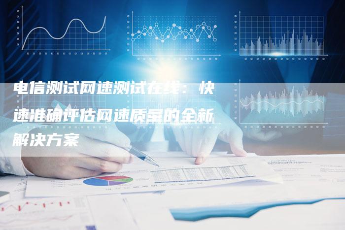 电信测试网速测试在线：快速准确评估网速质量的全新解决方案