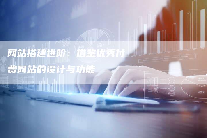 网站搭建进阶：借鉴优秀付费网站的设计与功能