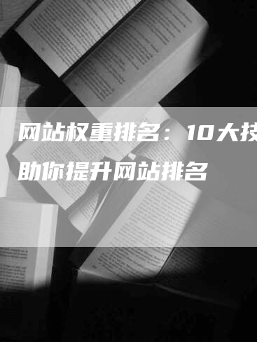 网站权重排名：10大技巧助你提升网站排名