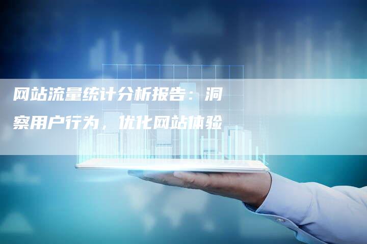 网站流量统计分析报告：洞察用户行为，优化网站体验