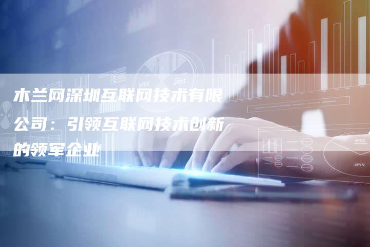 木兰网深圳互联网技术有限公司：引领互联网技术创新的领军企业