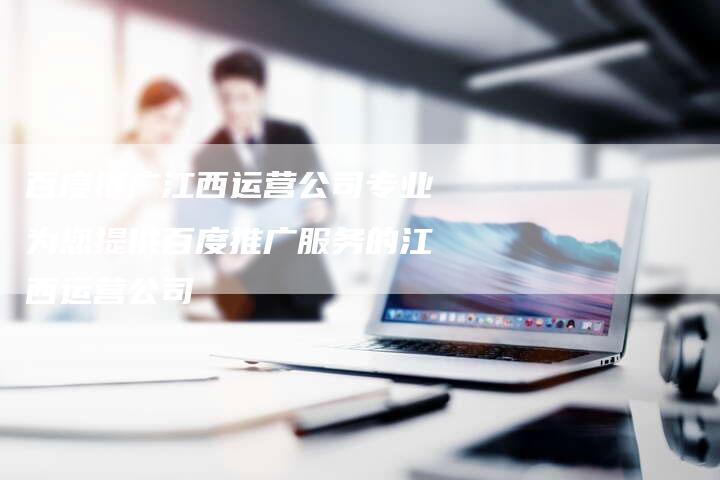 百度推广江西运营公司专业为您提供百度推广服务的江西运营公司