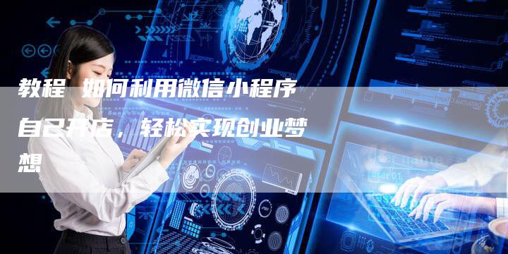 教程 如何利用微信小程序自己开店，轻松实现创业梦想