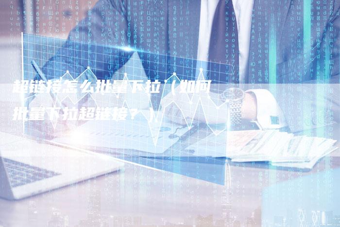超链接怎么批量下拉（如何批量下拉超链接？）