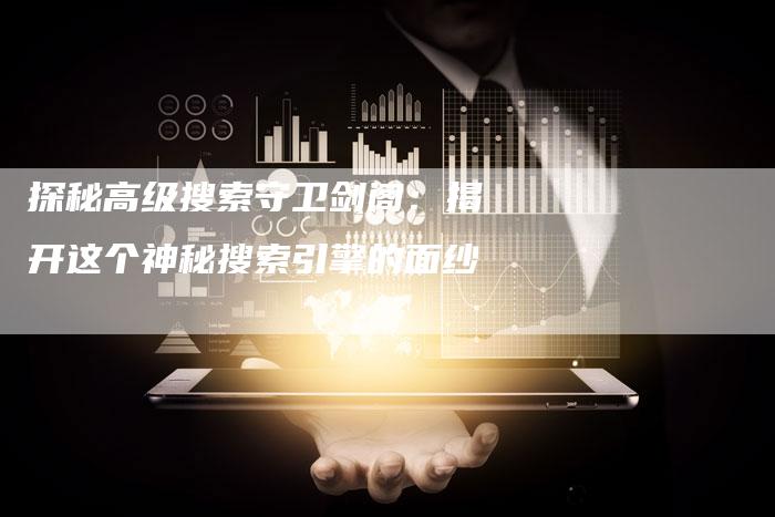 探秘高级搜索守卫剑阁：揭开这个神秘搜索引擎的面纱