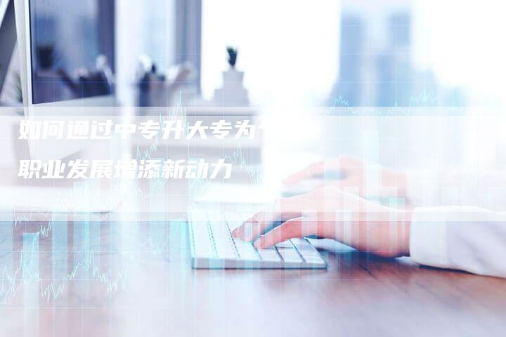 如何通过中专升大专为个人职业发展增添新动力