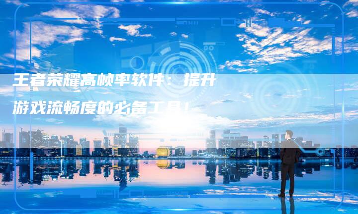王者荣耀高帧率软件：提升游戏流畅度的必备工具！