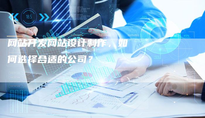 网站开发网站设计制作，如何选择合适的公司？