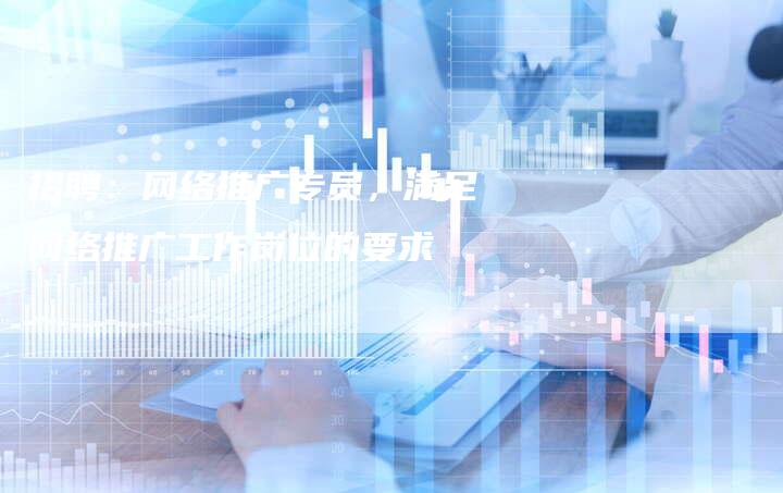 招聘：网络推广专员，满足网络推广工作岗位的要求