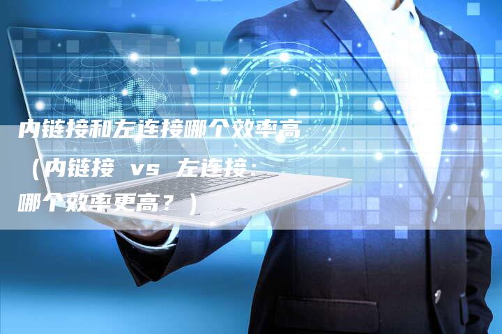 内链接和左连接哪个效率高（内链接 vs 左连接：哪个效率更高？）