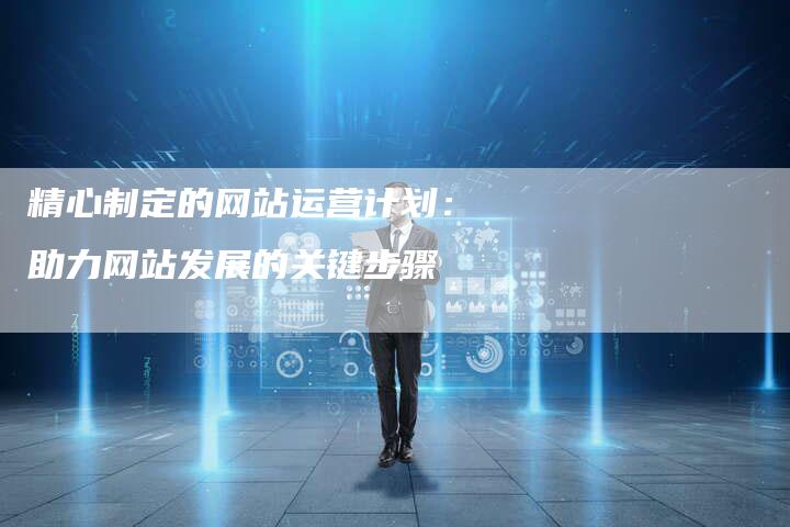精心制定的网站运营计划：助力网站发展的关键步骤