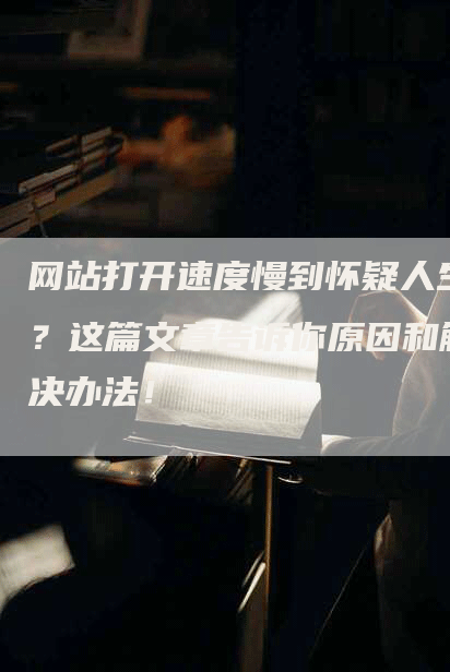 网站打开速度慢到怀疑人生？这篇文章告诉你原因和解决办法！