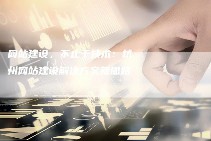 网站建设，不止于技术：杭州网站建设解决方案新思路