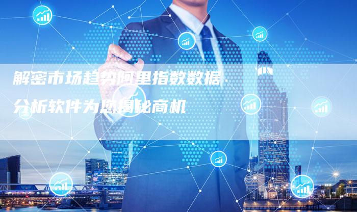 解密市场趋势阿里指数数据分析软件为您揭秘商机
