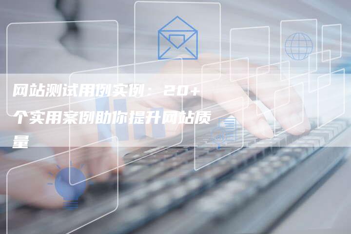 网站测试用例实例：20+个实用案例助你提升网站质量