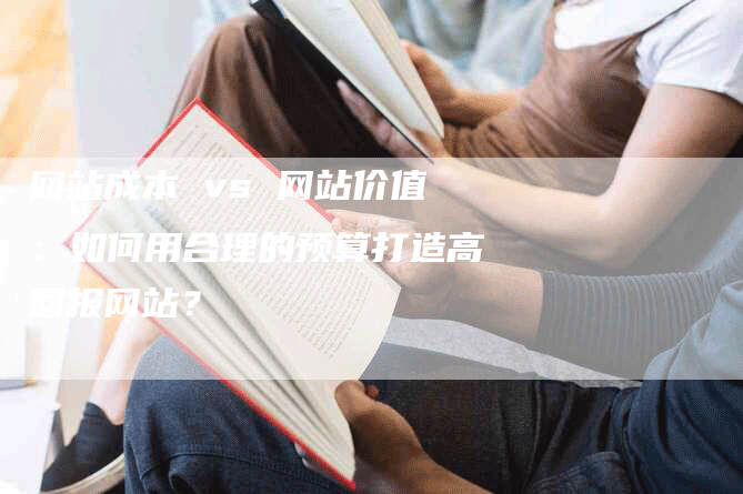 网站成本 vs 网站价值：如何用合理的预算打造高回报网站？