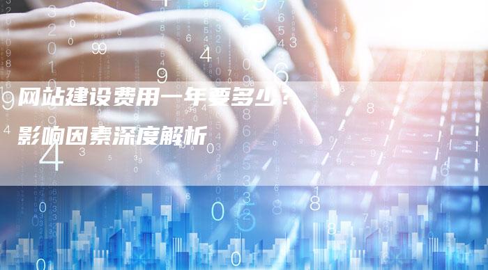 网站建设费用一年要多少？影响因素深度解析