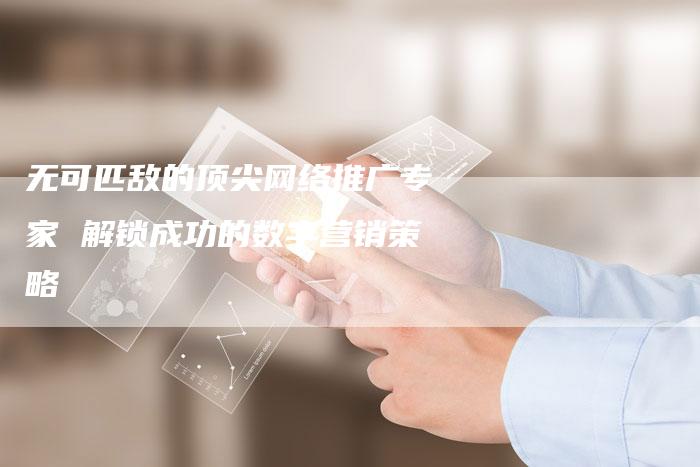无可匹敌的顶尖网络推广专家 解锁成功的数字营销策略