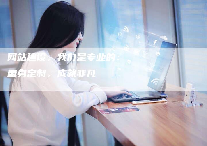 网站建设，我们是专业的：量身定制，成就非凡